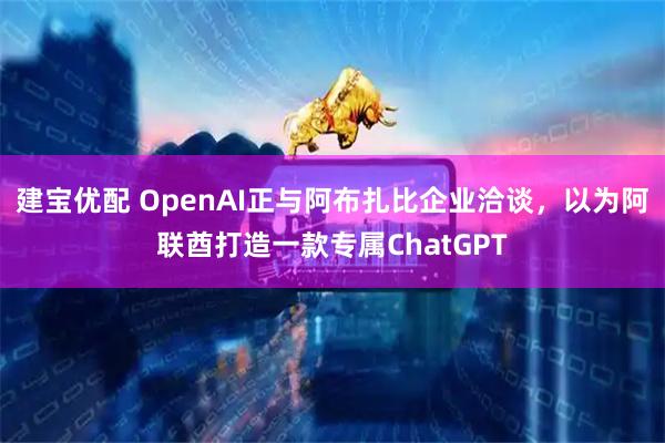 建宝优配 OpenAI正与阿布扎比企业洽谈，以为阿联酋打造一款专属ChatGPT