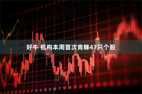 好牛 机构本周首次青睐47只个股