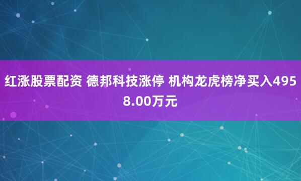 红涨股票配资 德邦科技涨停 机构龙虎榜净买入4958.00万元