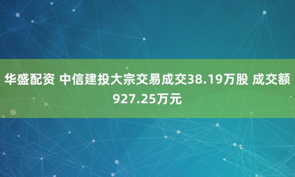 华盛配资 中信建投大宗交易成交38.19万股 成交额927.25万元